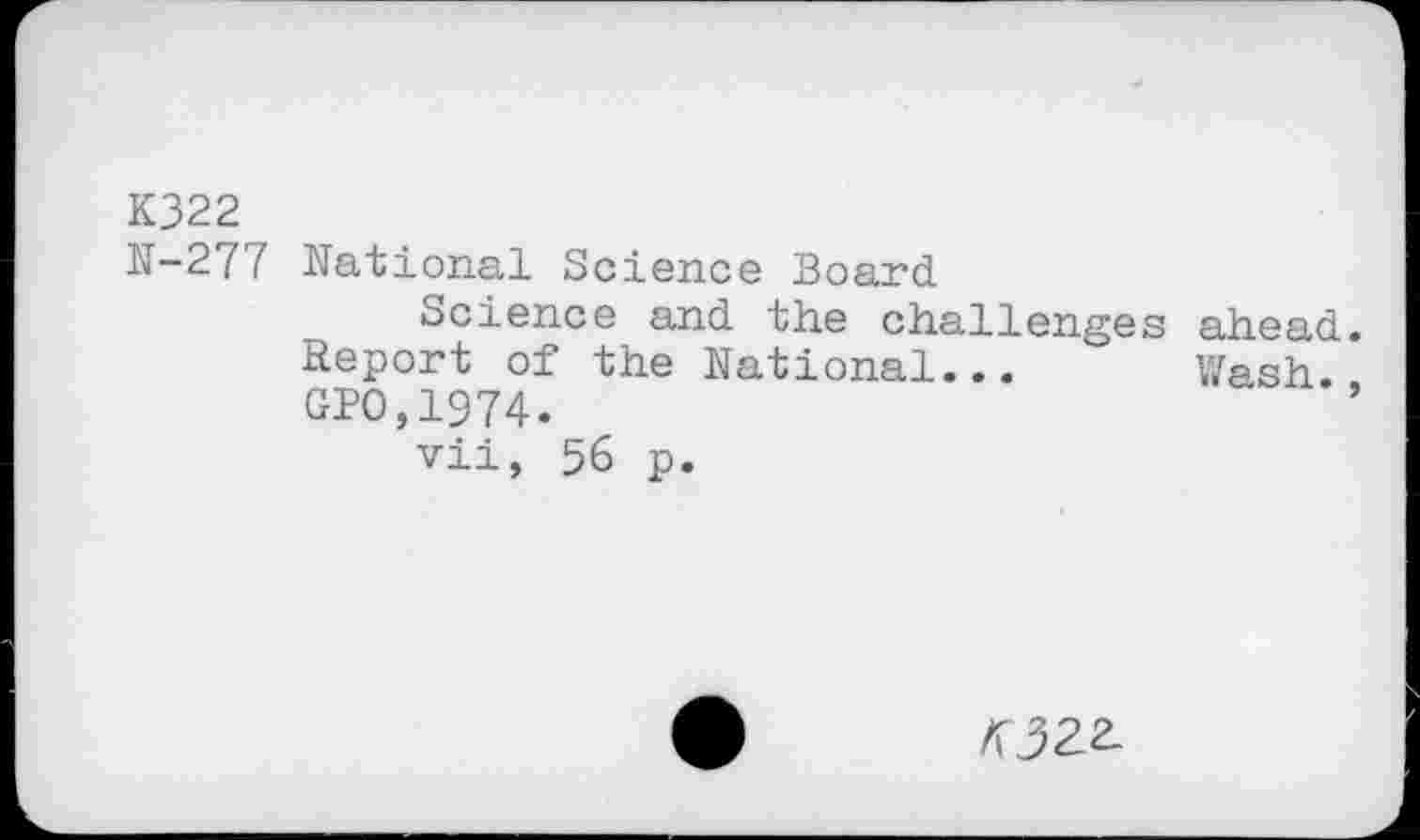 ﻿К322
N-277 National Science Board
Science and the challenges ahead. Report of the National... Wash. GPO.1974.
vii, 56 p.
K3Z2-